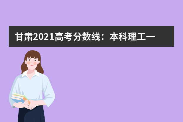 甘肃2021高考分数线：本科理工一批440，文 史502